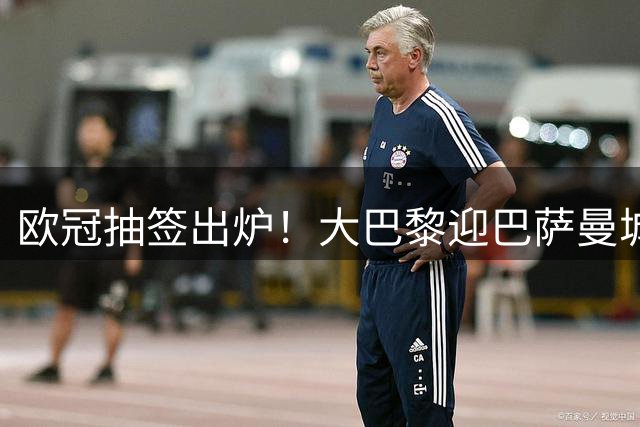 欧冠抽签出炉！大巴黎迎巴萨曼城双重考验